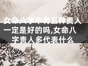 女命八字中有五种贵人一定是好的吗,女命八字贵人多代表什么