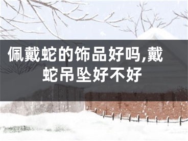 佩戴蛇的饰品好吗,戴蛇吊坠好不好