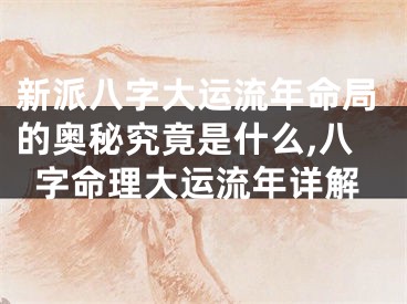 新派八字大运流年命局的奥秘究竟是什么,八字命理大运流年详解