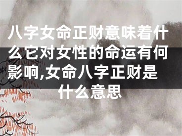 八字女命正财意味着什么它对女性的命运有何影响,女命八字正财是什么意思