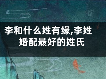 李和什么姓有缘,李姓婚配最好的姓氏
