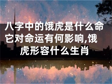 八字中的饿虎是什么命它对命运有何影响,饿虎形容什么生肖