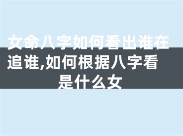女命八字如何看出谁在追谁,如何根据八字看是什么女