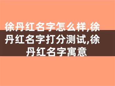 徐丹红名字怎么样,徐丹红名字打分测试,徐丹红名字寓意