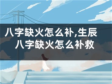 八字缺火怎么补,生辰八字缺火怎么补救