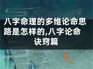 八字命理的多维论命思路是怎样的,八字论命诀窍篇