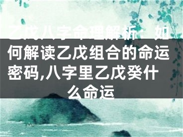 乙戊八字命理解析：如何解读乙戊组合的命运密码,八字里乙戊癸什么命运