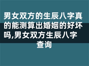 男女双方的生辰八字真的能测算出婚姻的好坏吗,男女双方生辰八字查询