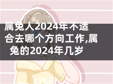 属兔人2024年不适合去哪个方向工作,属兔的2024年几岁