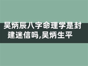 吴炳辰八字命理学是封建迷信吗,吴炳生平