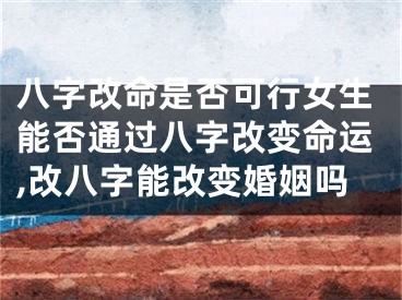 八字改命是否可行女生能否通过八字改变命运,改八字能改变婚姻吗