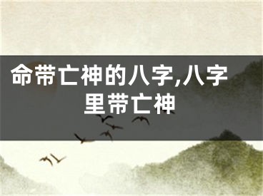 命带亡神的八字,八字里带亡神