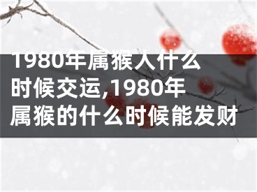 1980年属猴人什么时候交运,1980年属猴的什么时候能发财