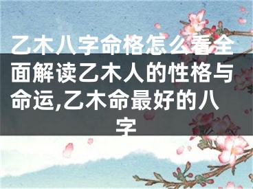 乙木八字命格怎么看全面解读乙木人的性格与命运,乙木命最好的八字