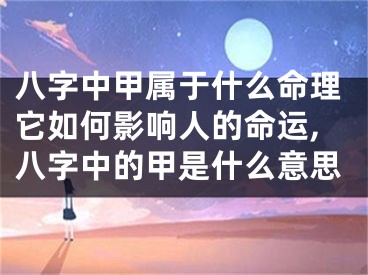 八字中甲属于什么命理它如何影响人的命运,八字中的甲是什么意思