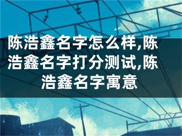 陈浩鑫名字怎么样,陈浩鑫名字打分测试,陈浩鑫名字寓意