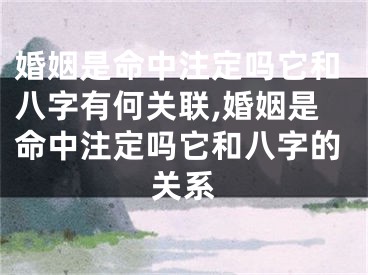 婚姻是命中注定吗它和八字有何关联,婚姻是命中注定吗它和八字的关系
