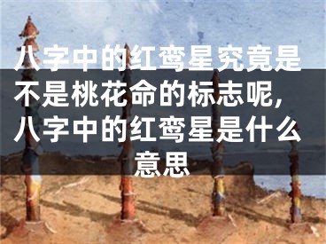 八字中的红鸾星究竟是不是桃花命的标志呢,八字中的红鸾星是什么意思