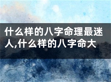 什么样的八字命理最迷人,什么样的八字命大