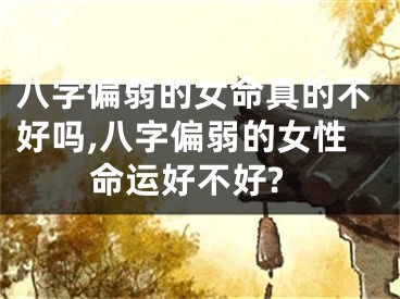 八字偏弱的女命真的不好吗,八字偏弱的女性命运好不好?