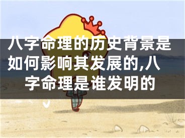 八字命理的历史背景是如何影响其发展的,八字命理是谁发明的