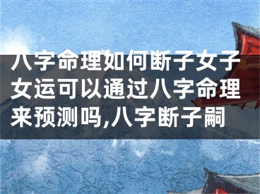 八字命理如何断子女子女运可以通过八字命理来预测吗,八字断子嗣