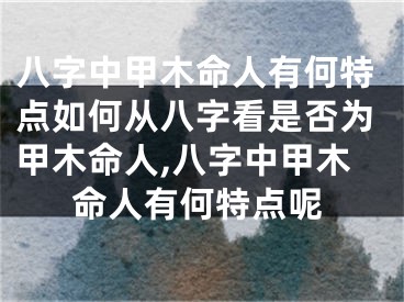 八字中甲木命人有何特点如何从八字看是否为甲木命人,八字中甲木命人有何特点呢