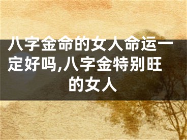 八字金命的女人命运一定好吗,八字金特别旺的女人