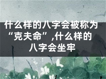 什么样的八字会被称为“克夫命”,什么样的八字会坐牢