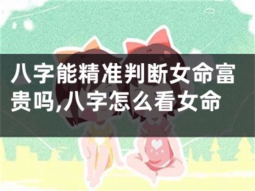 八字能精准判断女命富贵吗,八字怎么看女命