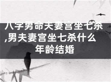 八字男命夫妻宫坐七杀,男夫妻宫坐七杀什么年龄结婚