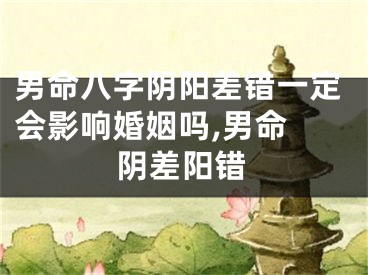 男命八字阴阳差错一定会影响婚姻吗,男命 阴差阳错