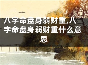 八字命盘身弱财重,八字命盘身弱财重什么意思