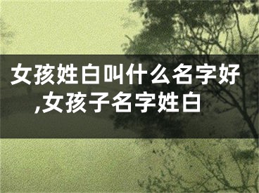 女孩姓白叫什么名字好,女孩子名字姓白