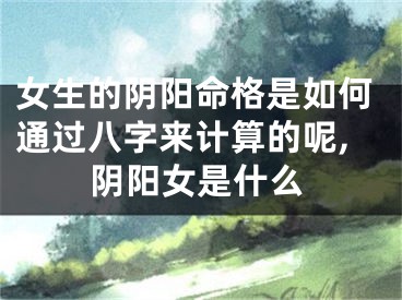 女生的阴阳命格是如何通过八字来计算的呢,阴阳女是什么