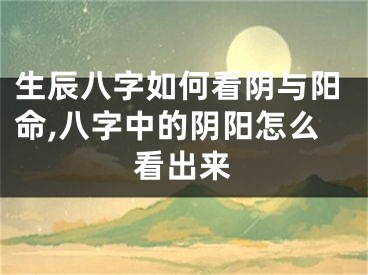 生辰八字如何看阴与阳命,八字中的阴阳怎么看出来