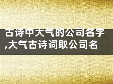 古诗中大气的公司名字,大气古诗词取公司名