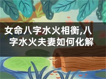 女命八字水火相衡,八字水火夫妻如何化解
