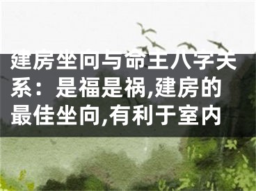 建房坐向与命主八字关系：是福是祸,建房的最佳坐向,有利于室内