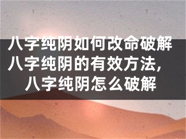八字纯阴如何改命破解八字纯阴的有效方法,八字纯阴怎么破解