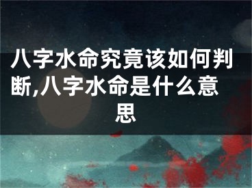 八字水命究竟该如何判断,八字水命是什么意思
