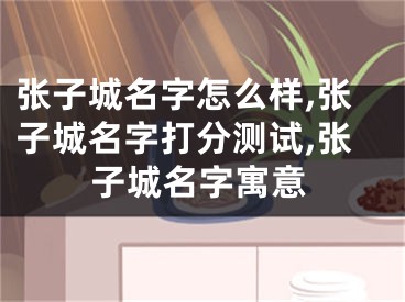 张子城名字怎么样,张子城名字打分测试,张子城名字寓意