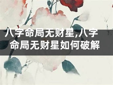 八字命局无财星,八字命局无财星如何破解