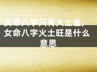 女命八字只有火土金,女命八字火土旺是什么意思