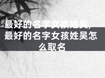 最好的名字女孩姓吴,最好的名字女孩姓吴怎么取名