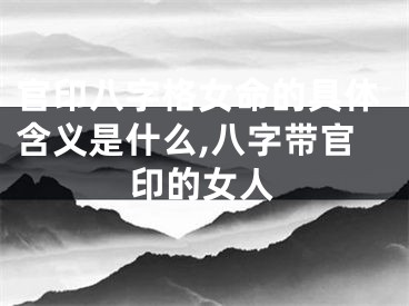 官印八字格女命的具体含义是什么,八字带官印的女人