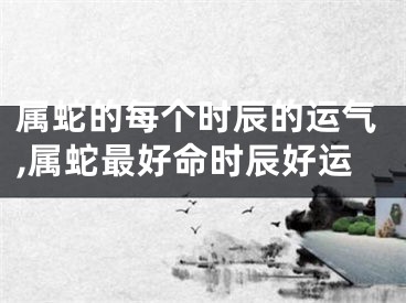 属蛇的每个时辰的运气,属蛇最好命时辰好运