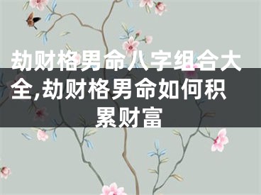劫财格男命八字组合大全,劫财格男命如何积累财富