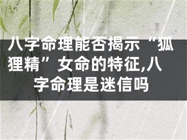 八字命理能否揭示“狐狸精”女命的特征,八字命理是迷信吗