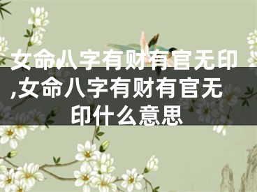 女命八字有财有官无印,女命八字有财有官无印什么意思